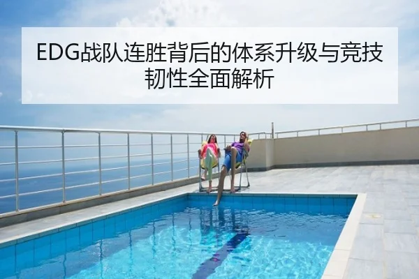 EDG战队连胜背后的体系升级与竞技韧性全面解析