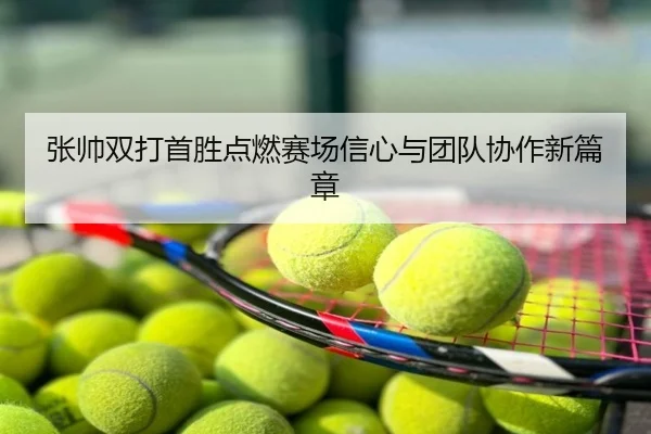 张帅双打首胜点燃赛场信心与团队协作新篇章
