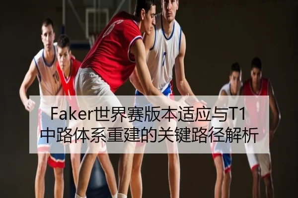 Faker世界赛版本适应与T1中路体系重建的关键路径解析