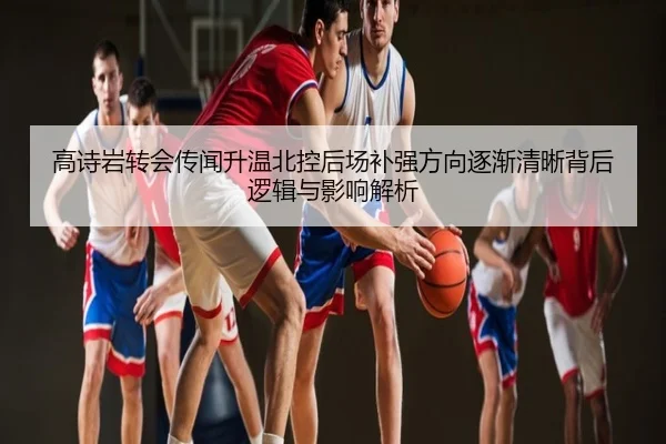 高诗岩转会传闻升温北控后场补强方向逐渐清晰背后逻辑与影响解析